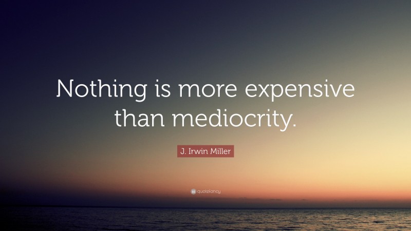 J. Irwin Miller Quote: “Nothing is more expensive than mediocrity.”