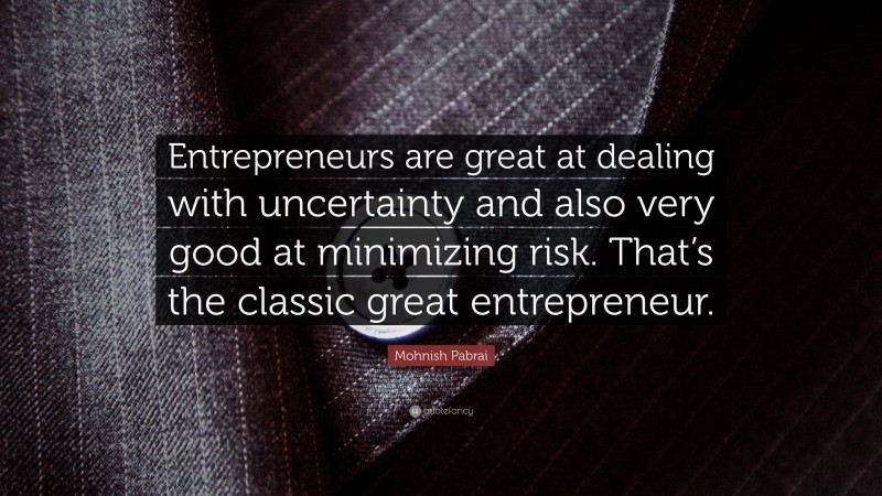 Mohnish Pabrai Quote: “Entrepreneurs are great at dealing with uncertainty and also very good at minimizing risk. That’s the classic great entrepreneur.”