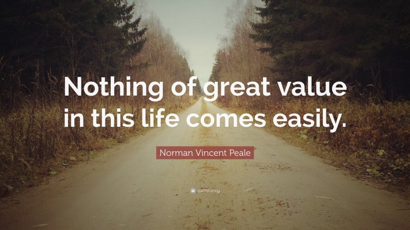 Norman Vincent Peale Quote: “Nothing of great value in this life comes easily.”