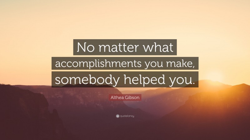 Althea Gibson Quote: “No matter what accomplishments you make, somebody helped you.”