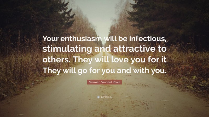 Norman Vincent Peale Quote: “Your enthusiasm will be infectious, stimulating and attractive to others. They will love you for it They will go for you and with you.”