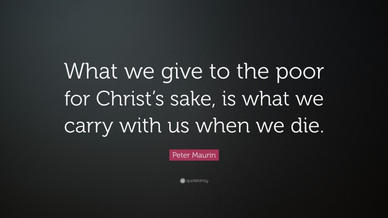 Peter Maurin Quote: “What we give to the poor for Christ’s sake, is what we carry with us when we die.”