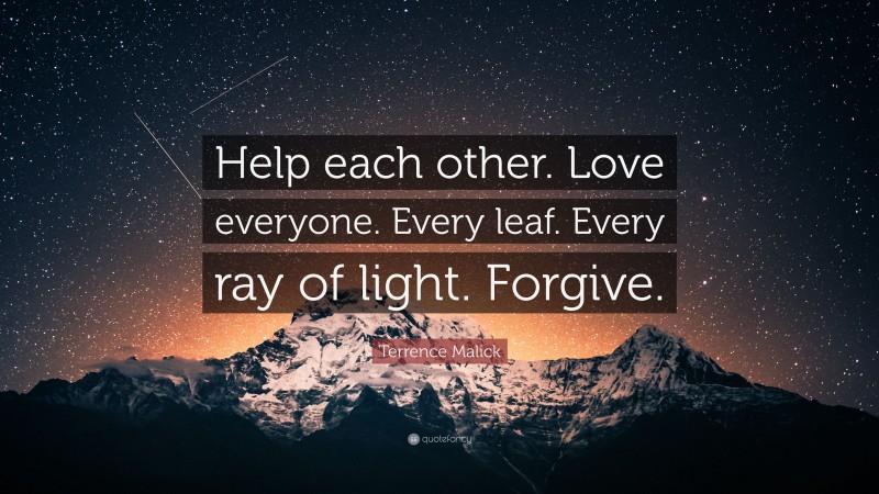 Terrence Malick Quote: “Help each other. Love everyone. Every leaf. Every ray of light. Forgive.”