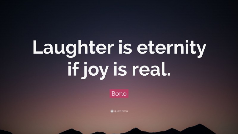 Bono Quote: “Laughter is eternity if joy is real.”