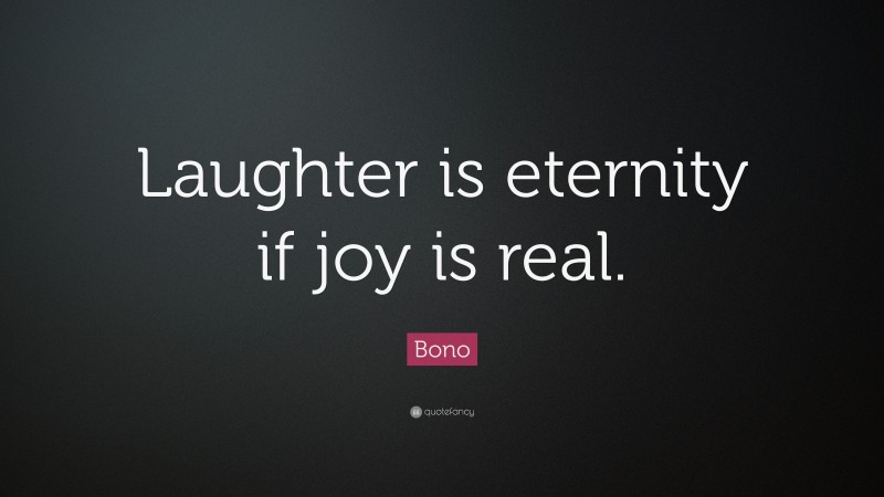 Bono Quote: “Laughter is eternity if joy is real.”