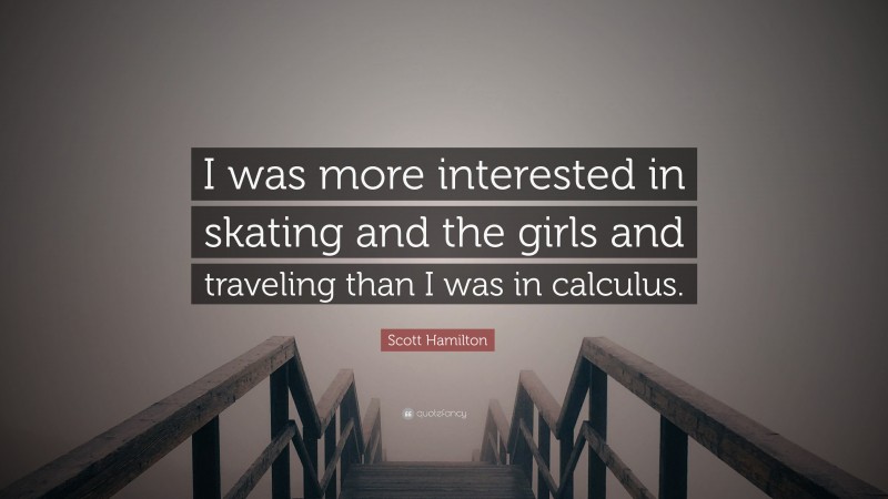 Scott Hamilton Quote: “I was more interested in skating and the girls and traveling than I was in calculus.”