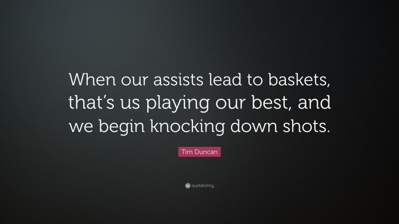 Tim Duncan Quote: “When our assists lead to baskets, that’s us playing our best, and we begin knocking down shots.”