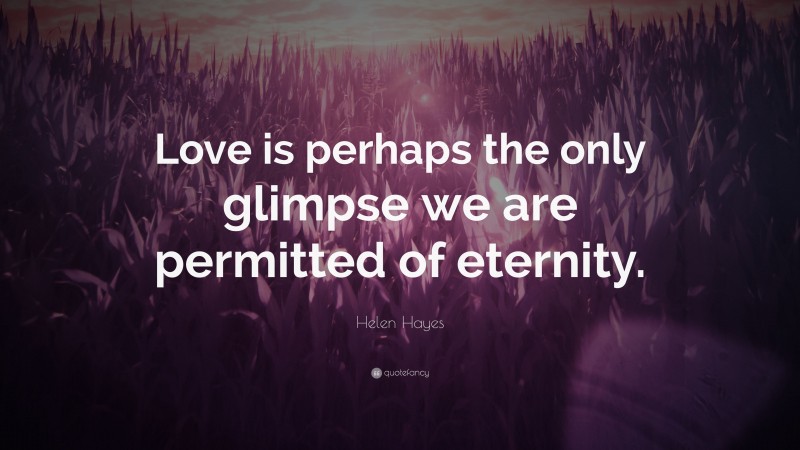 Helen Hayes Quote: “Love is perhaps the only glimpse we are permitted of eternity.”