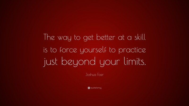 Joshua Foer Quote: “The way to get better at a skill is to force yourself to practice just beyond your limits.”