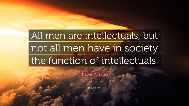 Antonio Gramsci Quote: “All men are intellectuals, but not all men have in society the function of intellectuals.”