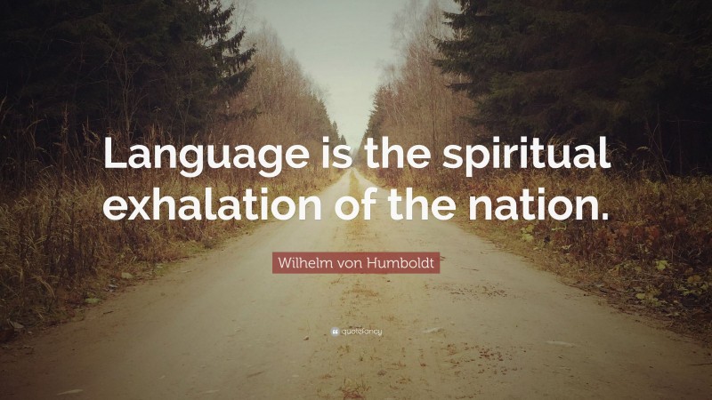 Wilhelm von Humboldt Quote: “Language is the spiritual exhalation of the nation.”