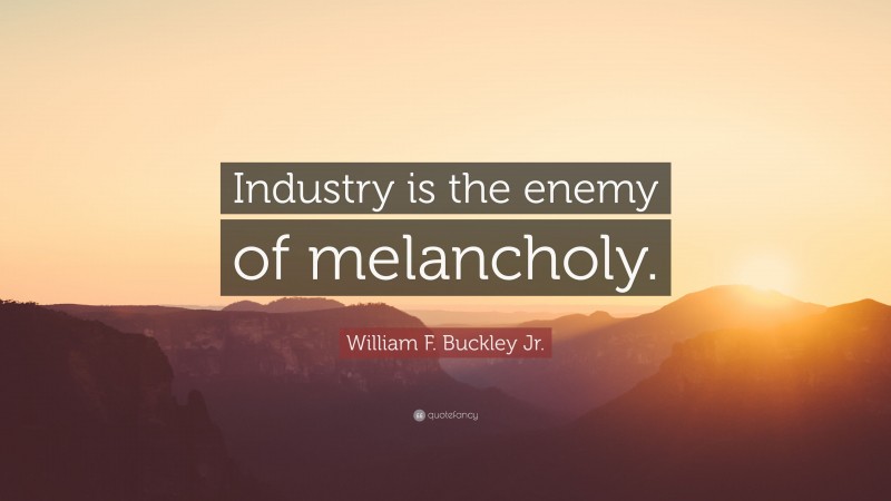 William F. Buckley Jr. Quote: “Industry is the enemy of melancholy.”