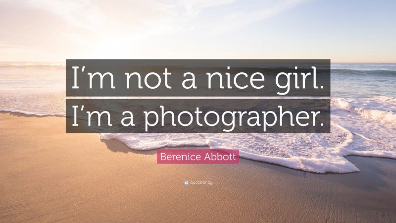 Berenice Abbott Quote: “I’m not a nice girl. I’m a photographer.”