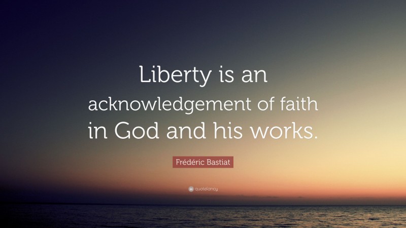 Frédéric Bastiat Quote: “Liberty is an acknowledgement of faith in God and his works.”