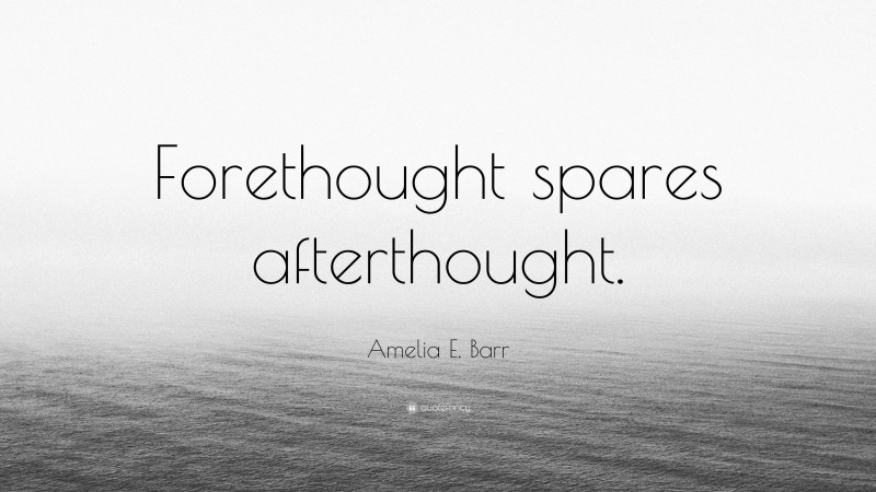 Amelia E. Barr Quote: “Forethought spares afterthought.”