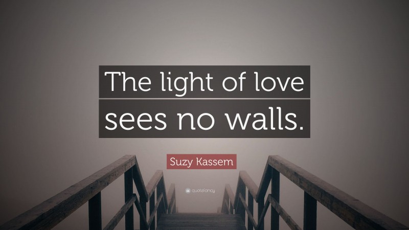 Suzy Kassem Quote: “The light of love sees no walls.”