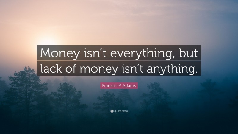 Franklin P. Adams Quote: “Money isn’t everything, but lack of money isn’t anything.”