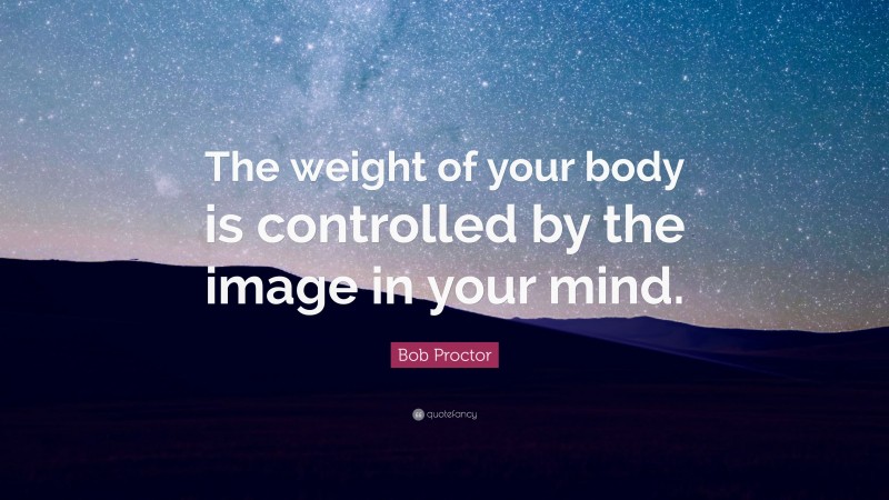 Bob Proctor Quote: “The weight of your body is controlled by the image in your mind.”