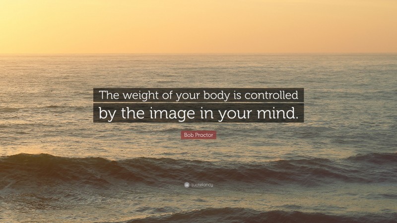 Bob Proctor Quote: “The weight of your body is controlled by the image in your mind.”