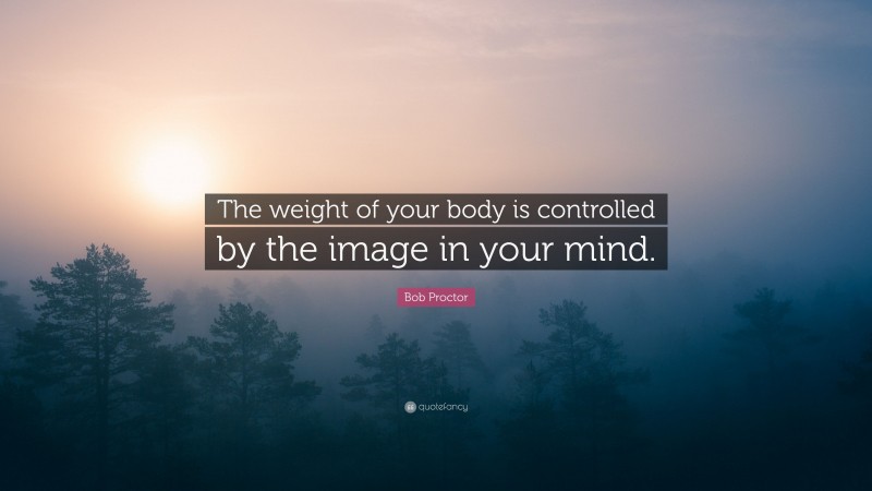 Bob Proctor Quote: “The weight of your body is controlled by the image in your mind.”