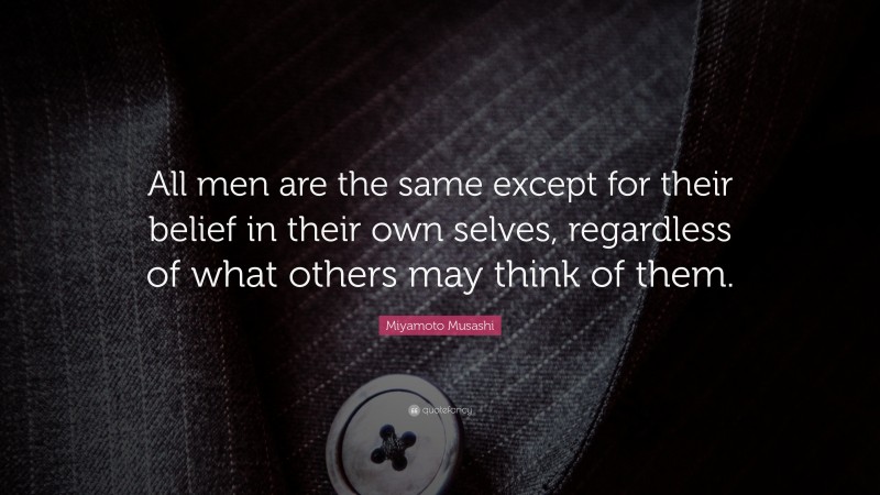 Miyamoto Musashi Quote: “All men are the same except for their belief in their own selves, regardless of what others may think of them.”