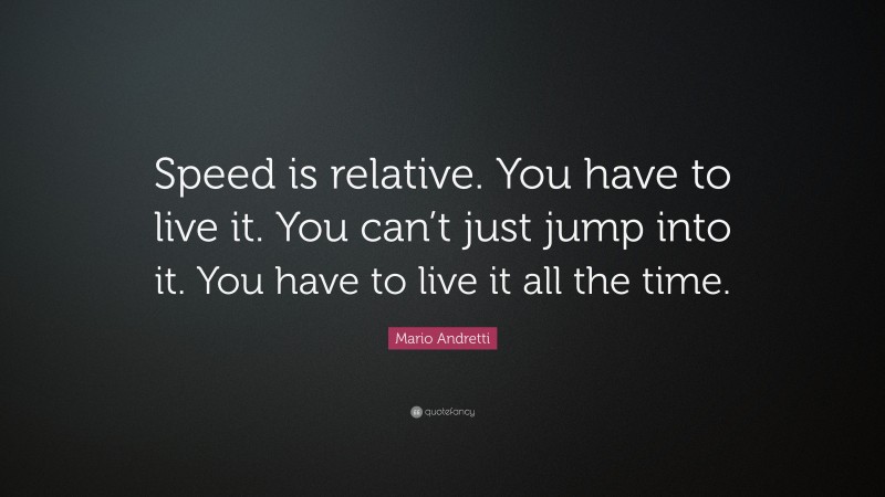 Mario Andretti Quote: “Speed is relative. You have to live it. You can’t just jump into it. You have to live it all the time.”