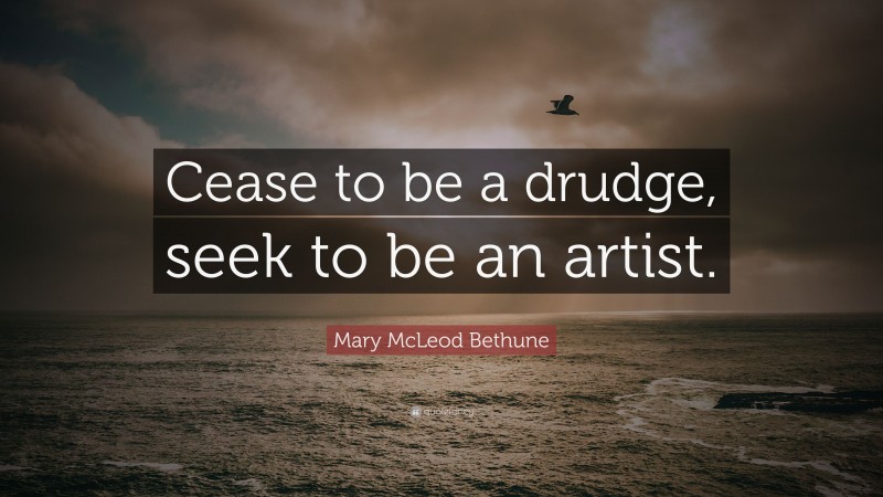 Mary McLeod Bethune Quote: “Cease to be a drudge, seek to be an artist.”
