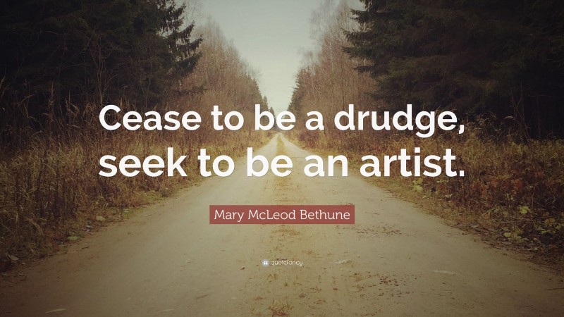 Mary McLeod Bethune Quote: “Cease to be a drudge, seek to be an artist.”