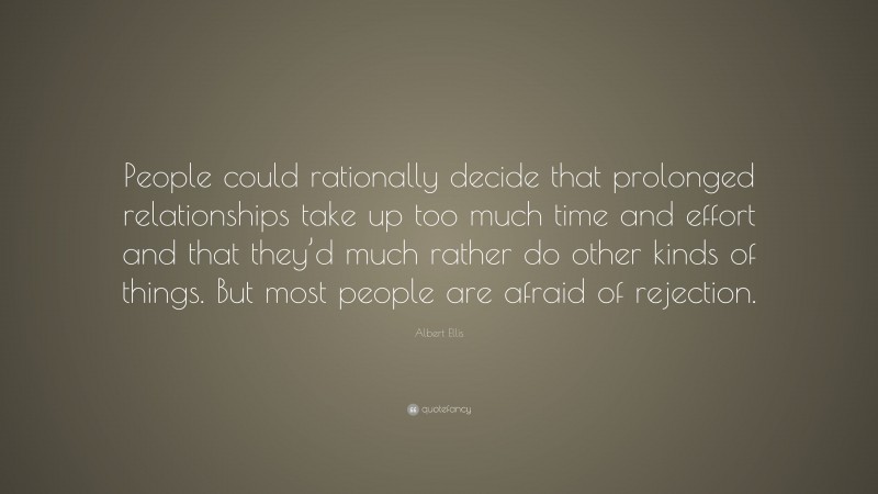 Albert Ellis Quote: “People could rationally decide that prolonged relationships take up too much time and effort and that they’d much rather do other kinds of things. But most people are afraid of rejection.”