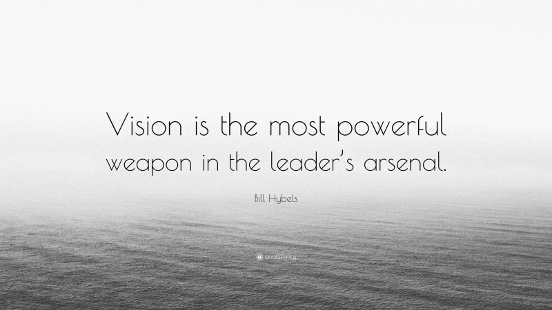Bill Hybels Quote: “Vision is the most powerful weapon in the leader’s arsenal.”