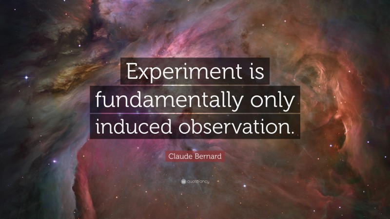 Claude Bernard Quote: “Experiment is fundamentally only induced observation.”
