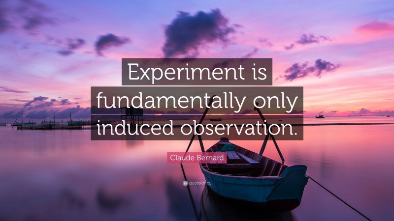 Claude Bernard Quote: “Experiment is fundamentally only induced observation.”
