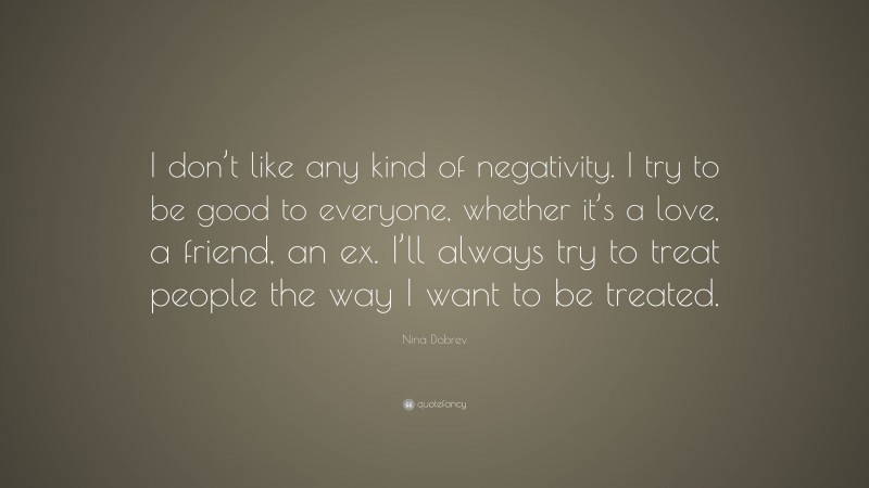 Nina Dobrev Quote: “I don’t like any kind of negativity. I try to be good to everyone, whether it’s a love, a friend, an ex. I’ll always try to treat people the way I want to be treated.”