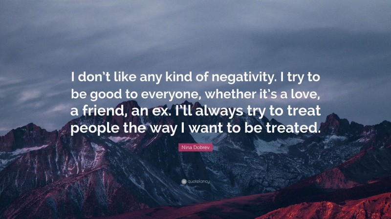 Nina Dobrev Quote: “I don’t like any kind of negativity. I try to be good to everyone, whether it’s a love, a friend, an ex. I’ll always try to treat people the way I want to be treated.”