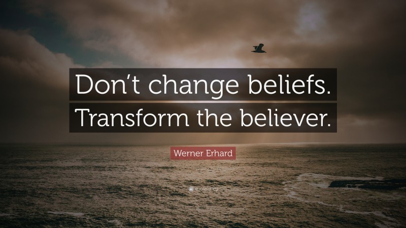 Werner Erhard Quote: “Don’t change beliefs. Transform the believer.”