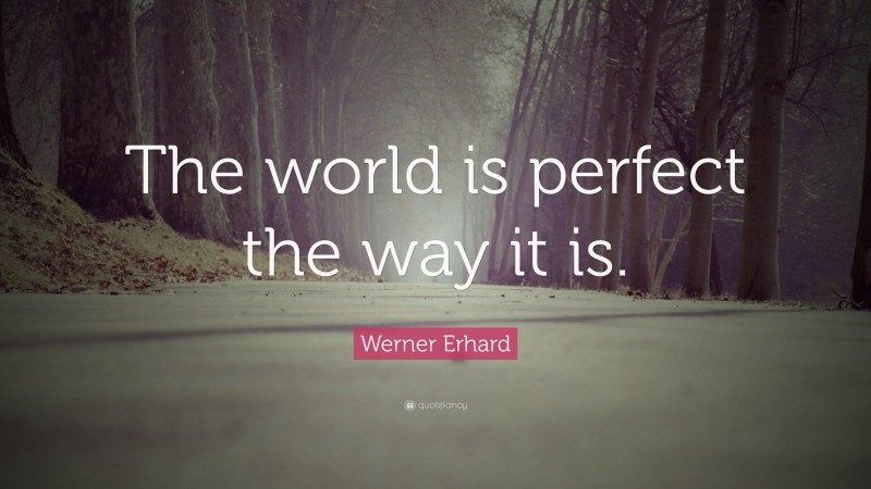 Werner Erhard Quote: “The world is perfect the way it is.”