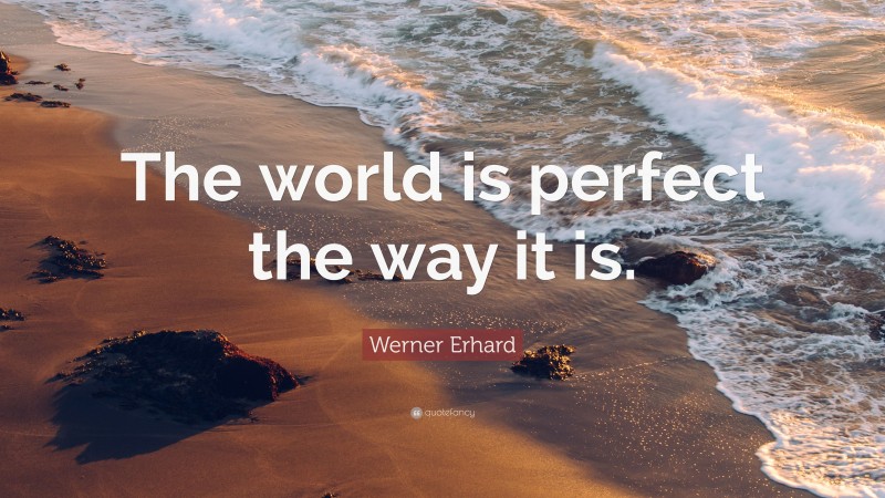 Werner Erhard Quote: “The world is perfect the way it is.”