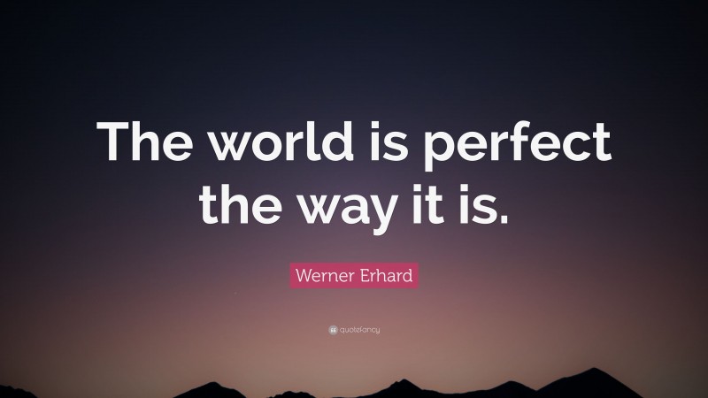 Werner Erhard Quote: “The world is perfect the way it is.”
