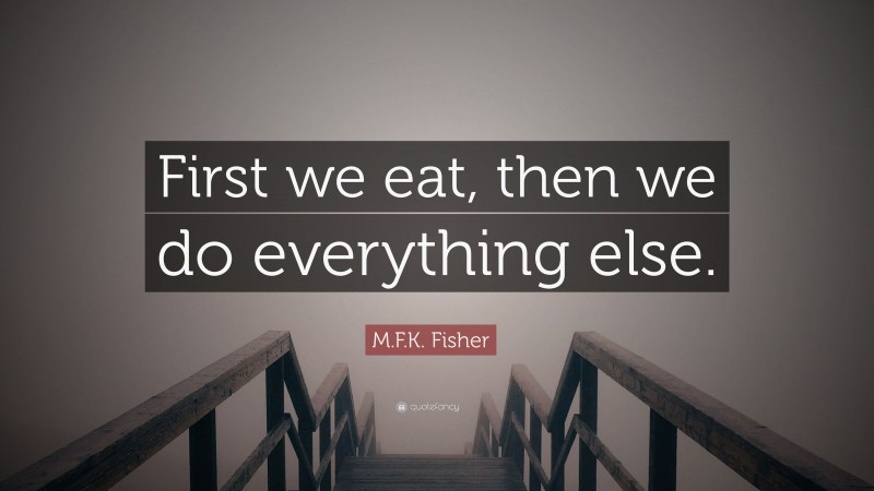 M.F.K. Fisher Quote: “First we eat, then we do everything else.”