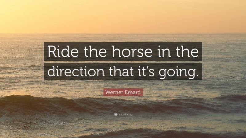 Werner Erhard Quote: “Ride the horse in the direction that it’s going.”