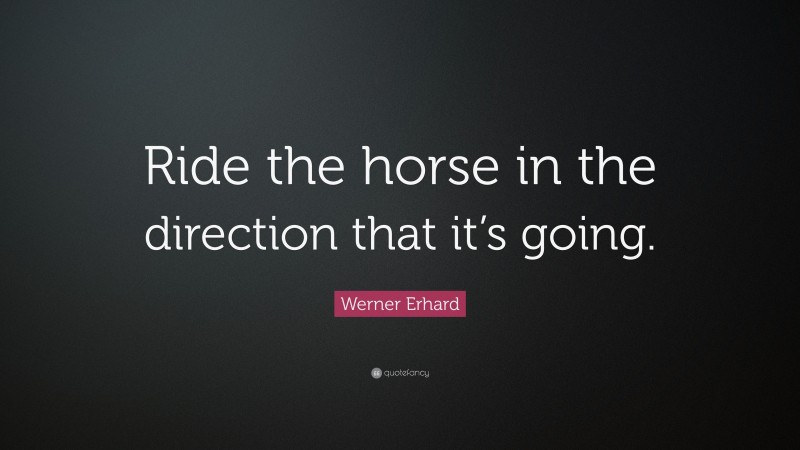 Werner Erhard Quote: “Ride the horse in the direction that it’s going.”