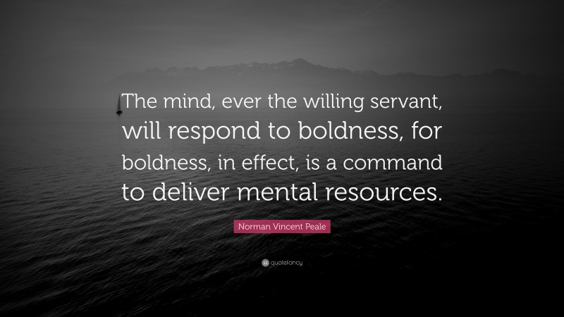 Norman Vincent Peale Quote: “The mind, ever the willing servant, will respond to boldness, for boldness, in effect, is a command to deliver mental resources.”