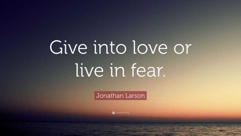 Jonathan Larson Quote: “Give into love or live in fear.”
