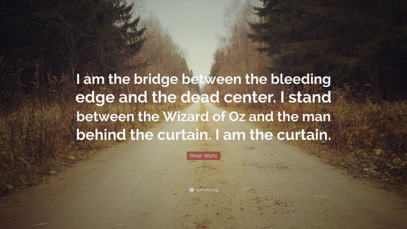 Peter Watts Quote: “I am the bridge between the bleeding edge and the dead center. I stand between the Wizard of Oz and the man behind the curtain. I am the curtain.”