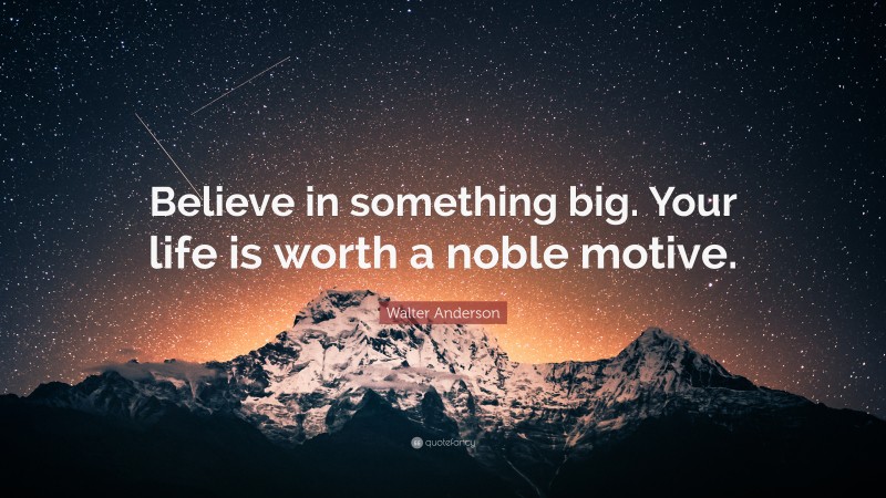 Walter Anderson Quote: “Believe in something big. Your life is worth a noble motive.”