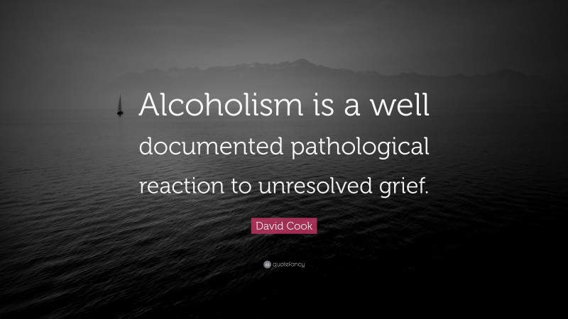 David Cook Quote: “Alcoholism is a well documented pathological reaction to unresolved grief.”