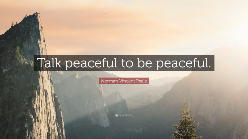 Norman Vincent Peale Quote: “Talk peaceful to be peaceful.”