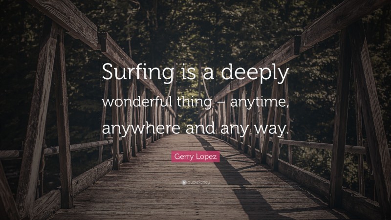 Gerry Lopez Quote: “Surfing is a deeply wonderful thing – anytime, anywhere and any way.”