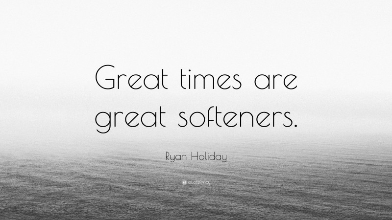 Ryan Holiday Quote: “Great times are great softeners.”