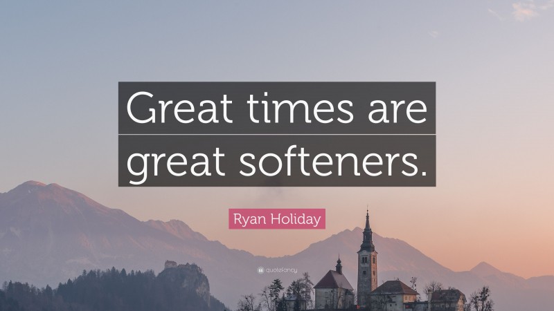 Ryan Holiday Quote: “Great times are great softeners.”